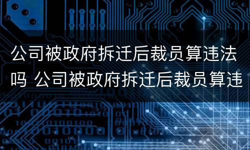 公司被政府拆迁后裁员算违法吗 公司被政府拆迁后裁员算违法吗知乎