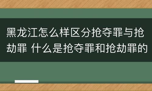 黑龙江怎么样区分抢夺罪与抢劫罪 什么是抢夺罪和抢劫罪的区别