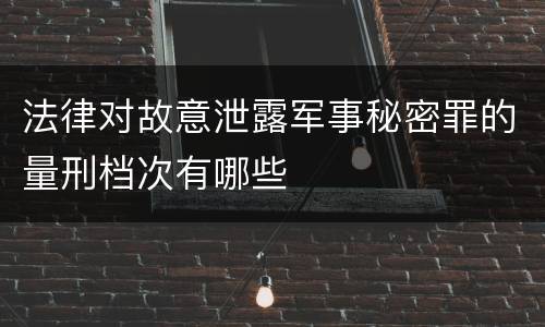 法律对故意泄露军事秘密罪的量刑档次有哪些