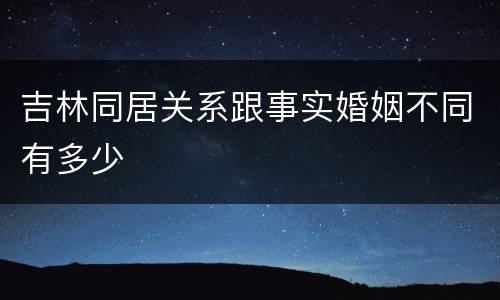 吉林同居关系跟事实婚姻不同有多少