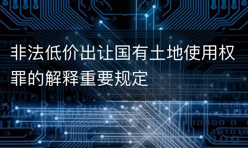 非法低价出让国有土地使用权罪的解释重要规定
