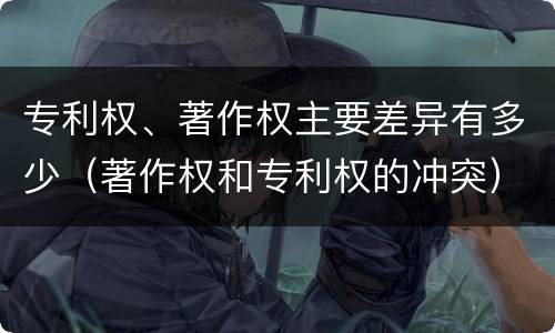 专利权、著作权主要差异有多少（著作权和专利权的冲突）