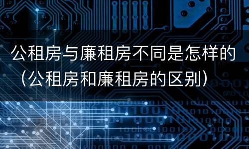 公租房与廉租房不同是怎样的（公租房和廉租房的区别）