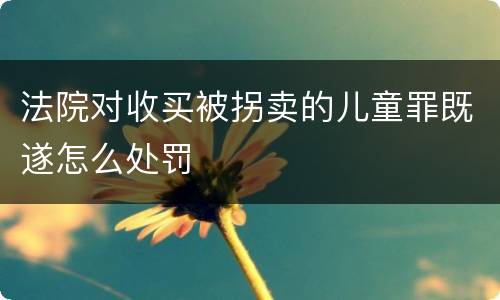 法院对收买被拐卖的儿童罪既遂怎么处罚