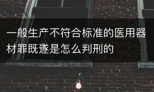一般生产不符合标准的医用器材罪既遂是怎么判刑的
