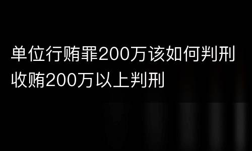 单位行贿罪200万该如何判刑 收贿200万以上判刑