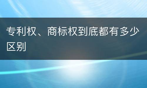 专利权、商标权到底都有多少区别