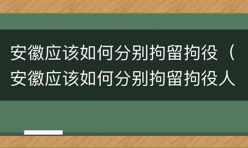 安徽应该如何分别拘留拘役（安徽应该如何分别拘留拘役人）