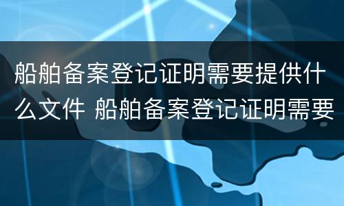 船舶备案登记证明需要提供什么文件 船舶备案登记证明需要提供什么文件资料