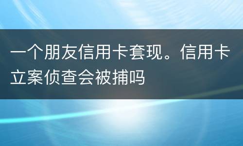 一个朋友信用卡套现。信用卡立案侦查会被捕吗
