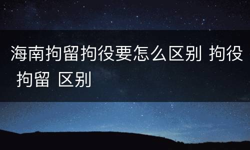 海南拘留拘役要怎么区别 拘役 拘留 区别