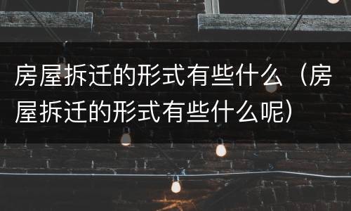 房屋拆迁的形式有些什么（房屋拆迁的形式有些什么呢）