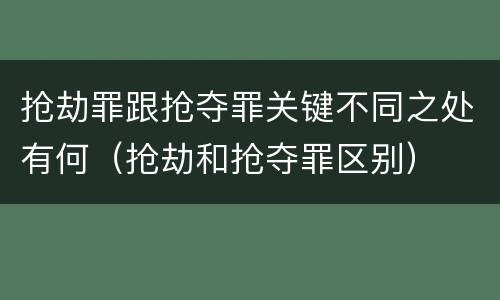 抢劫罪跟抢夺罪关键不同之处有何（抢劫和抢夺罪区别）