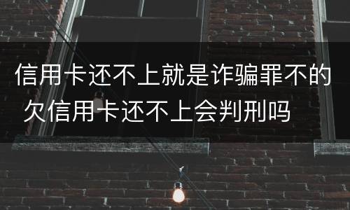 信用卡还不上就是诈骗罪不的 欠信用卡还不上会判刑吗