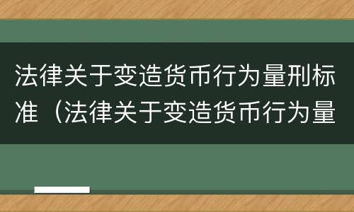 法律关于变造货币行为量刑标准（法律关于变造货币行为量刑标准的规定）