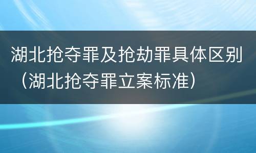 湖北抢夺罪及抢劫罪具体区别（湖北抢夺罪立案标准）