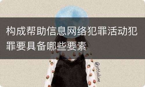 构成帮助信息网络犯罪活动犯罪要具备哪些要素