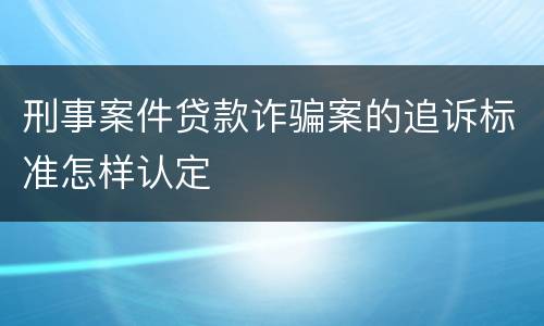 刑事案件贷款诈骗案的追诉标准怎样认定