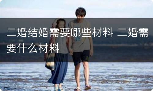 二婚结婚需要哪些材料 二婚需要什么材料