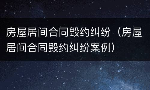 房屋居间合同毁约纠纷（房屋居间合同毁约纠纷案例）
