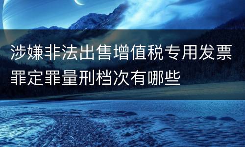 涉嫌非法出售增值税专用发票罪定罪量刑档次有哪些