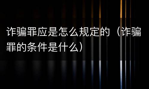 诈骗罪应是怎么规定的（诈骗罪的条件是什么）