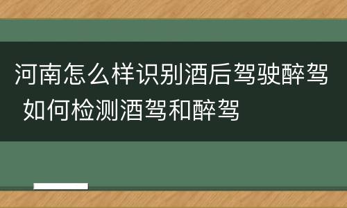 河南怎么样识别酒后驾驶醉驾 如何检测酒驾和醉驾