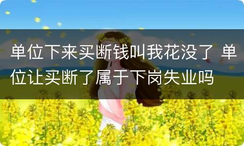 单位下来买断钱叫我花没了 单位让买断了属于下岗失业吗