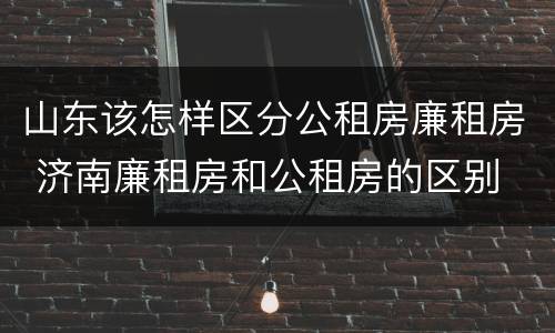 山东该怎样区分公租房廉租房 济南廉租房和公租房的区别