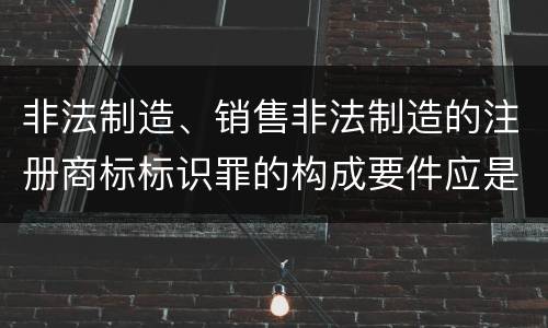 非法制造、销售非法制造的注册商标标识罪的构成要件应是什么