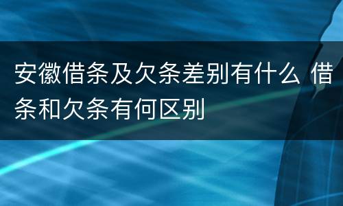 安徽借条及欠条差别有什么 借条和欠条有何区别