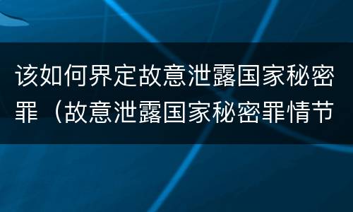 该如何界定故意泄露国家秘密罪（故意泄露国家秘密罪情节严重认定）