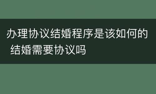 办理协议结婚程序是该如何的 结婚需要协议吗