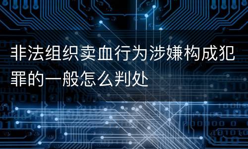 非法组织卖血行为涉嫌构成犯罪的一般怎么判处