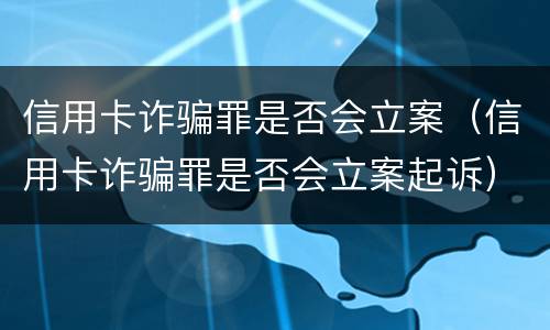 信用卡诈骗罪是否会立案（信用卡诈骗罪是否会立案起诉）