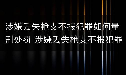 涉嫌丢失枪支不报犯罪如何量刑处罚 涉嫌丢失枪支不报犯罪如何量刑处罚呢