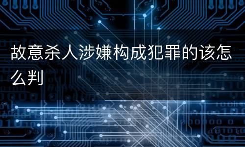 故意杀人涉嫌构成犯罪的该怎么判