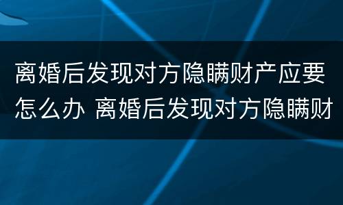 离婚后发现对方隐瞒财产应要怎么办 离婚后发现对方隐瞒财产应要怎么办理