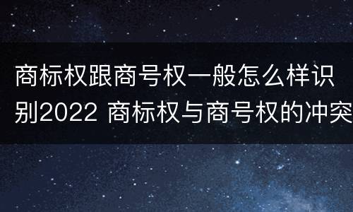 商标权跟商号权一般怎么样识别2022 商标权与商号权的冲突以及解决