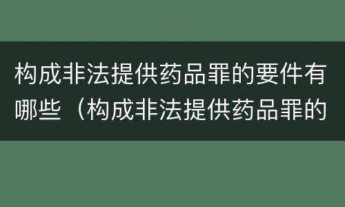 构成非法提供药品罪的要件有哪些（构成非法提供药品罪的要件有哪些呢）