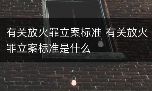 有关放火罪立案标准 有关放火罪立案标准是什么