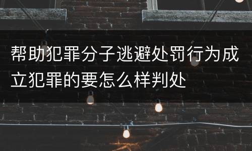 帮助犯罪分子逃避处罚行为成立犯罪的要怎么样判处
