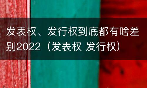 发表权、发行权到底都有啥差别2022（发表权 发行权）