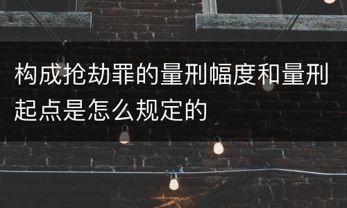 构成抢劫罪的量刑幅度和量刑起点是怎么规定的