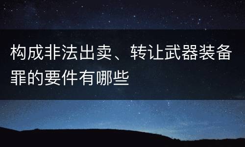 构成非法出卖、转让武器装备罪的要件有哪些