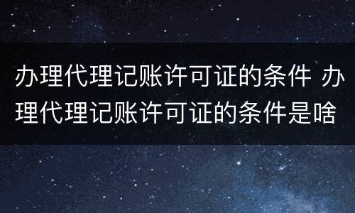 办理代理记账许可证的条件 办理代理记账许可证的条件是啥