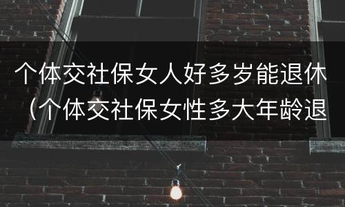 个体交社保女人好多岁能退休（个体交社保女性多大年龄退休）