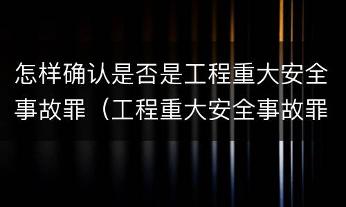 怎样确认是否是工程重大安全事故罪（工程重大安全事故罪在主观方面表现为什么）