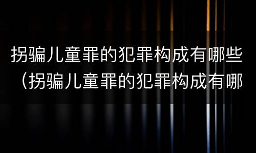 拐骗儿童罪的犯罪构成有哪些（拐骗儿童罪的犯罪构成有哪些）