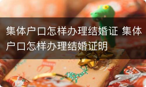 集体户口怎样办理结婚证 集体户口怎样办理结婚证明